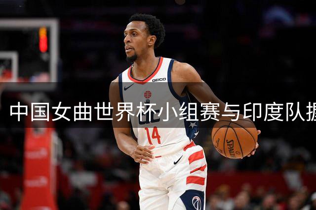 中国女曲世界杯小组赛与印度队握手言和