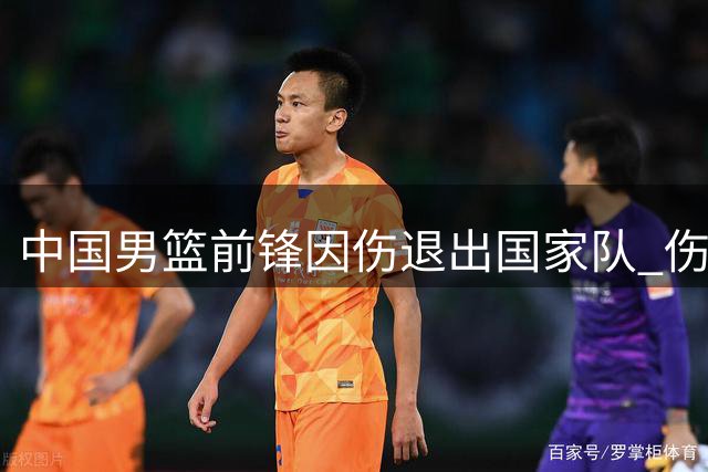 中国男篮前锋因伤退出国家队 伤病史严重影响职业生涯