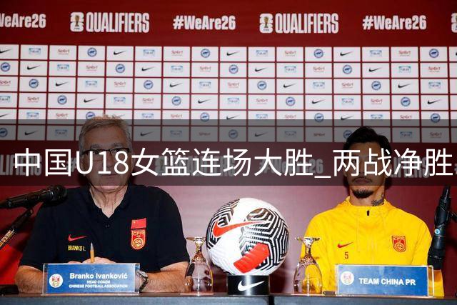 中国U18女篮连场大胜 两战净胜137分展现统治力