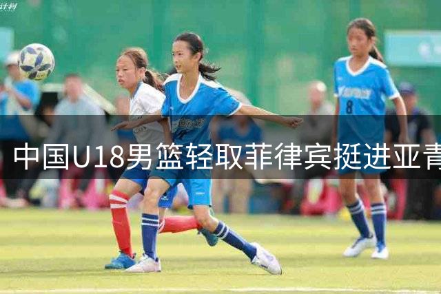 中国U18男篮轻取菲律宾挺进亚青赛四强 锁定世青赛入场券
