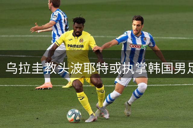乌拉圭教头波耶特或执掌韩国男足 临时带队备战国际赛