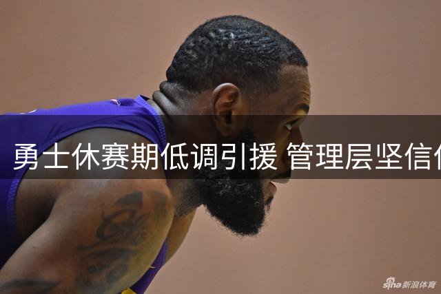 勇士休赛期低调引援 管理层坚信伤病才是战绩下滑主因