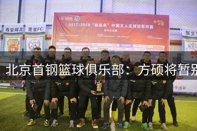 北京首钢篮球俱乐部：方硕将暂别北京男篮，前往长沙勇胜征战NBL联赛