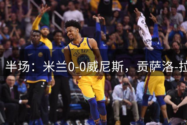 半场：米兰0-0威尼斯，贡萨洛-拉莫斯屡次错失良机