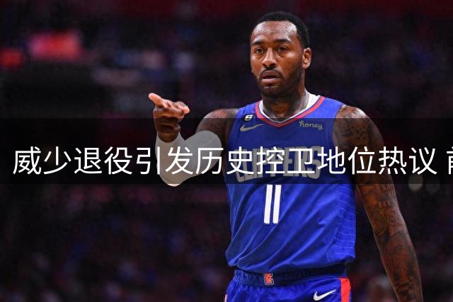 威少退役引发历史控卫地位热议 前五之争存悬念