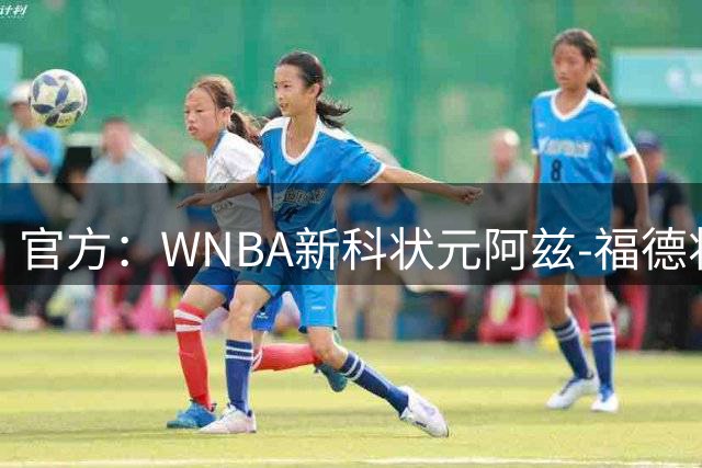 官方：WNBA新科状元阿兹-福德将接受右膝手术，赛季报销