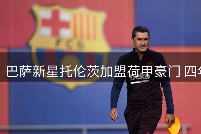 巴萨新星托伦茨加盟荷甲豪门 四年合约暗藏回购玄机
