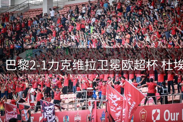 巴黎2-1力克维拉卫冕欧超杯 杜埃闪耀获MVP