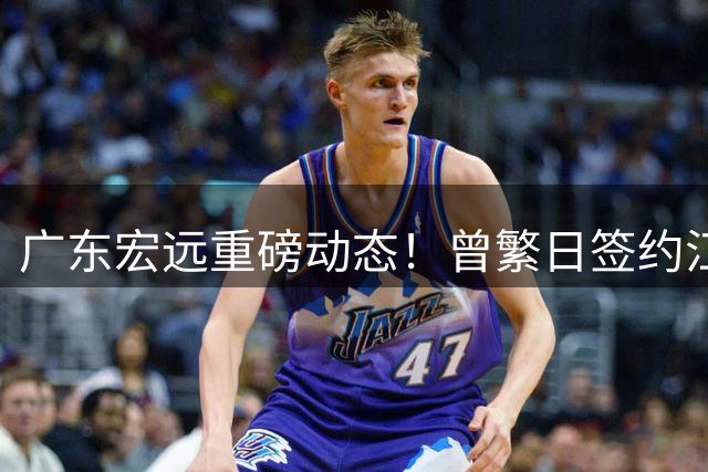 广东宏远重磅动态！曾繁日签约江苏 朱芳雨离任后首度亮相长白山