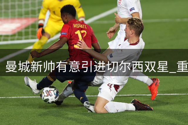 曼城新帅有意引进切尔西双星 重聚昔日爱将