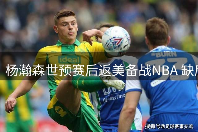 杨瀚森世预赛后返美备战NBA 缺席亚运会集训名单