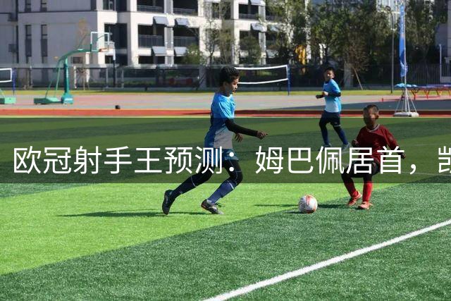 欧冠射手王预测：姆巴佩居首，凯恩哈兰德紧随其后