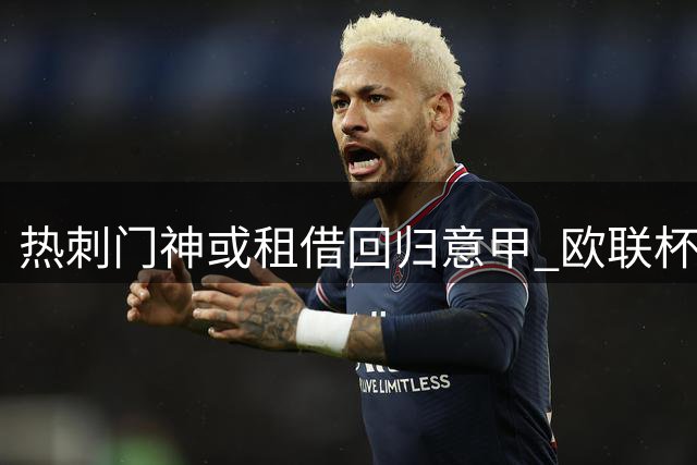 热刺门神或租借回归意甲 欧联杯英雄恐告别英超
