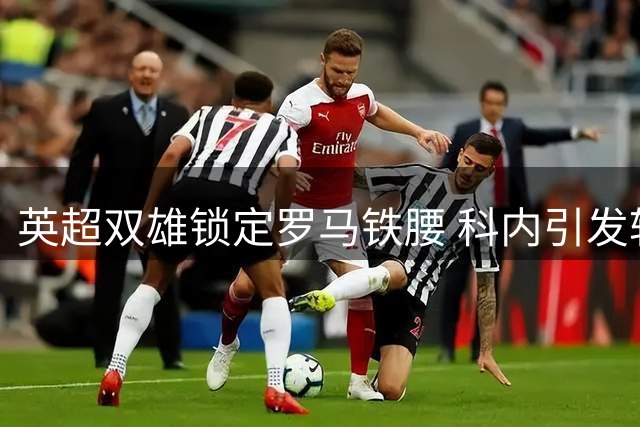 英超双雄锁定罗马铁腰 科内引发转会市场新焦点