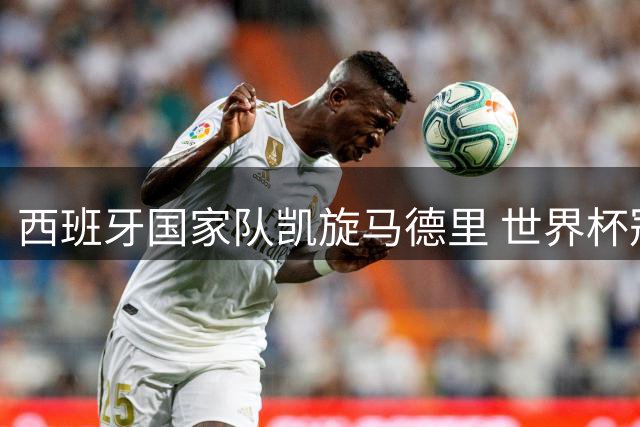 西班牙国家队凯旋马德里 世界杯冠军奖杯闪耀归国