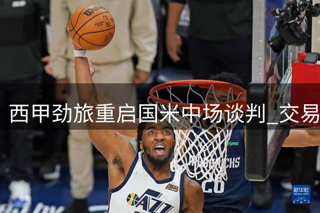 西甲劲旅重启国米中场谈判 交易进展仍陷僵局