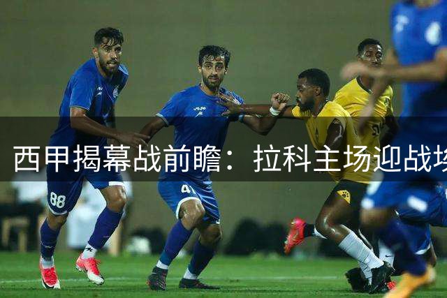 西甲揭幕战前瞻：拉科主场迎战埃尔切 升班马能否破魔咒？
