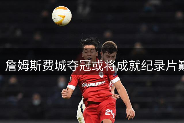 詹姆斯费城夺冠或将成就纪录片巅峰之作