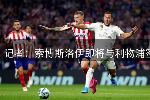 记者：索博斯洛伊即将与利物浦签下一份全新的长期合同