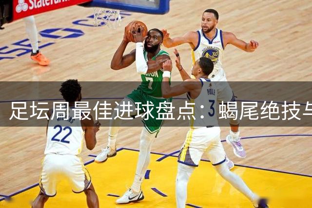 足坛周最佳进球盘点：蝎尾绝技与倒挂金钩惊艳赛场
