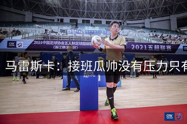 马雷斯卡：接班瓜帅没有压力只有荣幸 我们将全力延续夺冠传统