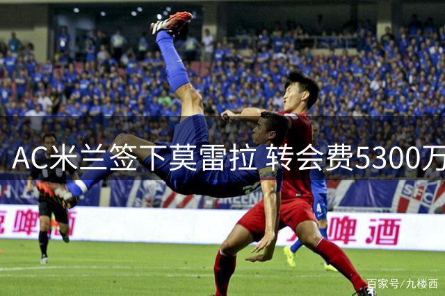 AC米兰签下莫雷拉 转会费5300万欧附加浮动条款